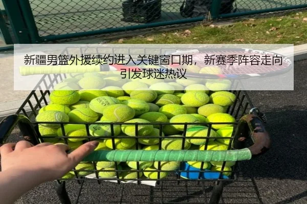 新疆男篮外援续约进入关键窗口期，新赛季阵容走向引发球迷热议 - xingkongsports