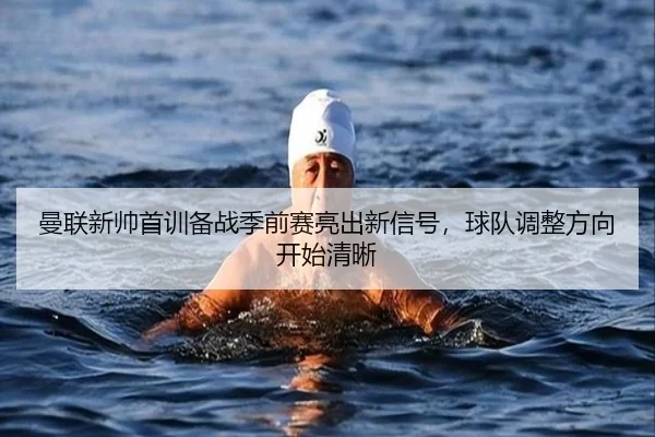曼联新帅首训备战季前赛亮出新信号，球队调整方向开始清晰 - xingkongsports
